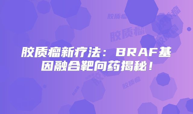 胶质瘤新疗法：BRAF基因融合靶向药揭秘！
