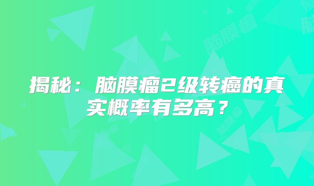 揭秘：脑膜瘤2级转癌的真实概率有多高？