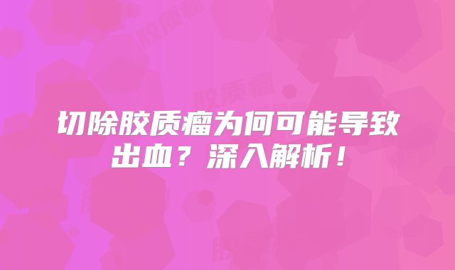切除胶质瘤为何可能导致出血？深入解析！