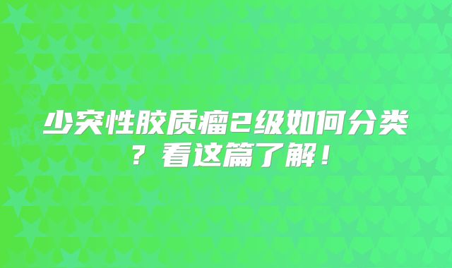少突性胶质瘤2级如何分类？看这篇了解！