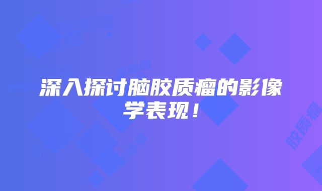 深入探讨脑胶质瘤的影像学表现！