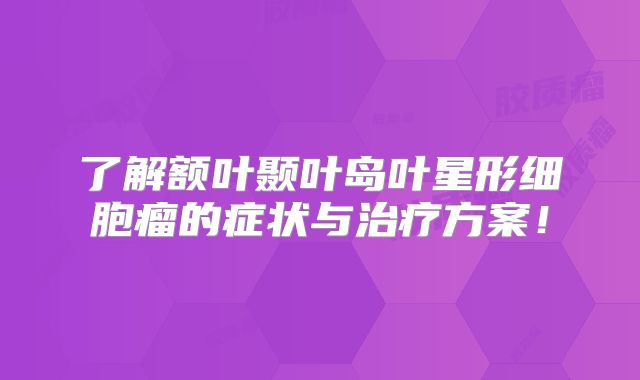 了解额叶颞叶岛叶星形细胞瘤的症状与治疗方案！