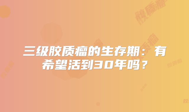 三级胶质瘤的生存期：有希望活到30年吗？
