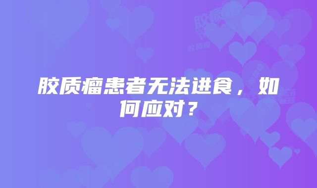胶质瘤患者无法进食，如何应对？