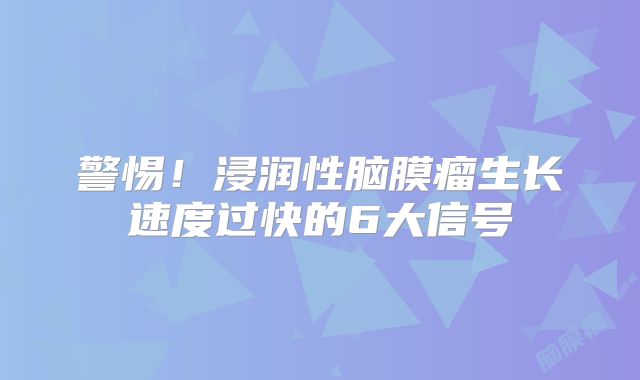 警惕！浸润性脑膜瘤生长速度过快的6大信号