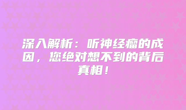 深入解析：听神经瘤的成因，您绝对想不到的背后真相！