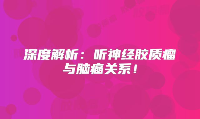 深度解析：听神经胶质瘤与脑癌关系！