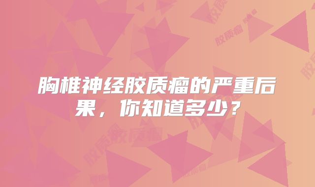 胸椎神经胶质瘤的严重后果，你知道多少？