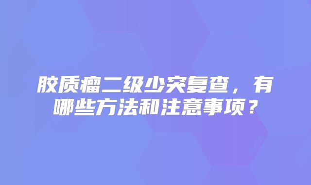 胶质瘤二级少突复查，有哪些方法和注意事项？