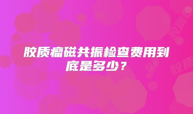 胶质瘤磁共振检查费用到底是多少？