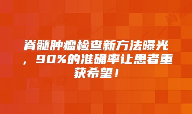 脊髓肿瘤检查新方法曝光，90%的准确率让患者重获希望！