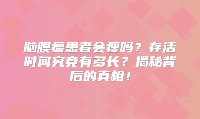 脑膜瘤患者会瘦吗？存活时间究竟有多长？揭秘背后的真相！