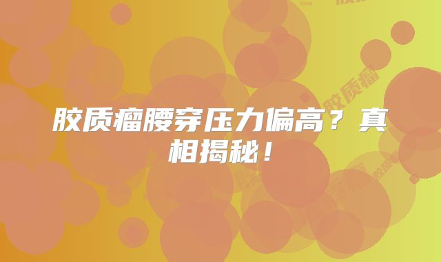 胶质瘤腰穿压力偏高？真相揭秘！