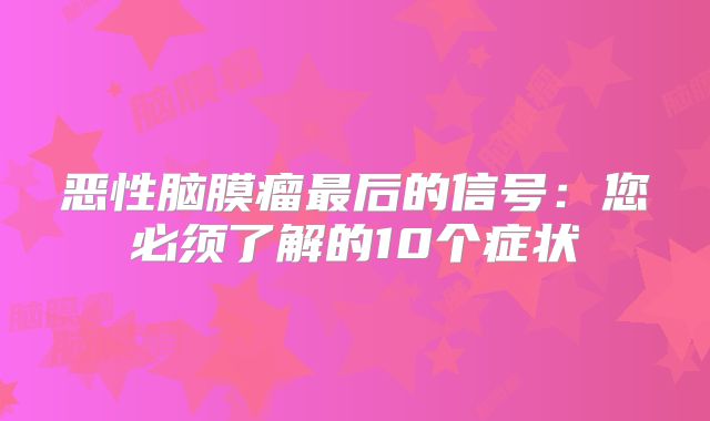 恶性脑膜瘤最后的信号：您必须了解的10个症状