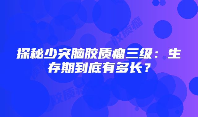 探秘少突脑胶质瘤三级：生存期到底有多长？