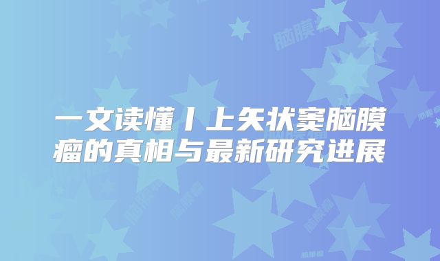一文读懂丨上矢状窦脑膜瘤的真相与最新研究进展