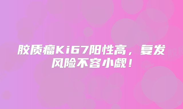 胶质瘤Ki67阳性高，复发风险不容小觑！
