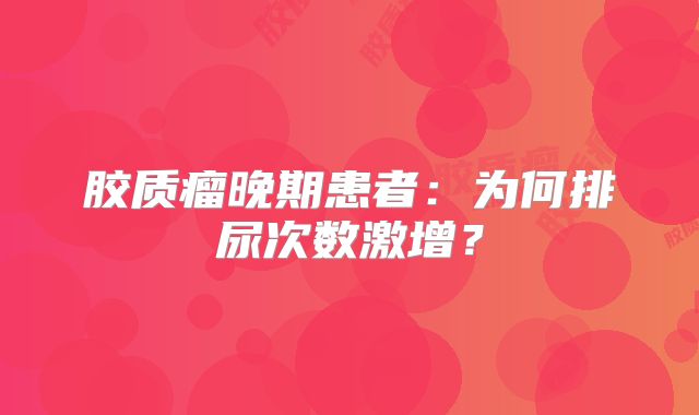 胶质瘤晚期患者：为何排尿次数激增？