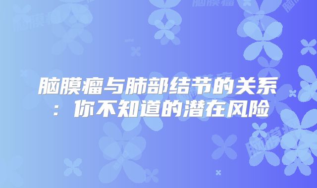 脑膜瘤与肺部结节的关系：你不知道的潜在风险