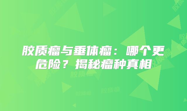 胶质瘤与垂体瘤：哪个更危险？揭秘瘤种真相