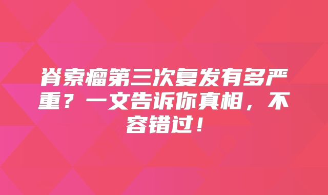 脊索瘤第三次复发有多严重？一文告诉你真相，不容错过！