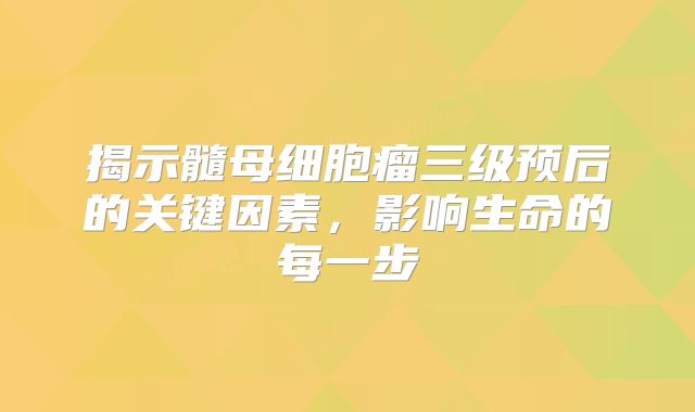 揭示髓母细胞瘤三级预后的关键因素，影响生命的每一步