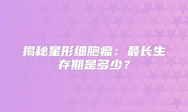 揭秘星形细胞瘤：最长生存期是多少？