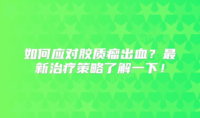 如何应对胶质瘤出血？最新治疗策略了解一下！