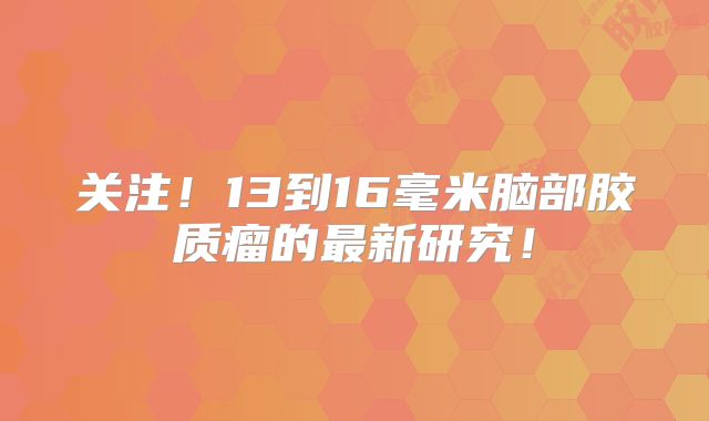 关注！13到16毫米脑部胶质瘤的最新研究！