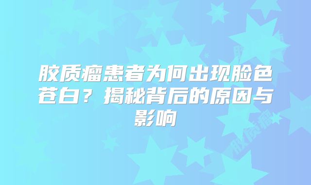 胶质瘤患者为何出现脸色苍白？揭秘背后的原因与影响