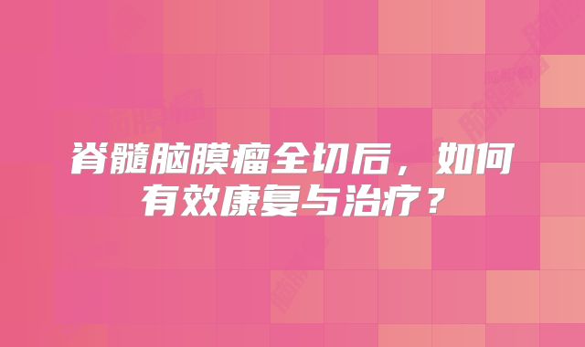 脊髓脑膜瘤全切后，如何有效康复与治疗？