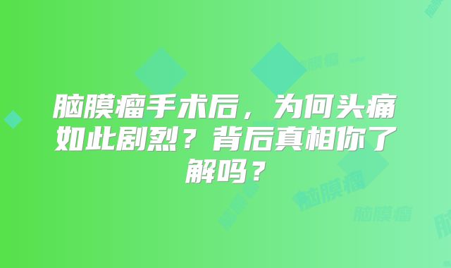 脑膜瘤手术后，为何头痛如此剧烈？背后真相你了解吗？