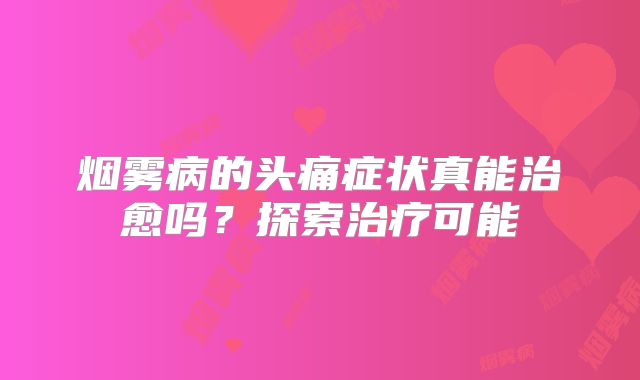 烟雾病的头痛症状真能治愈吗？探索治疗可能