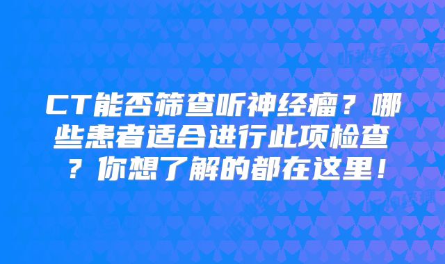 CT能否筛查听神经瘤？哪些患者适合进行此项检查？你想了解的都在这里！