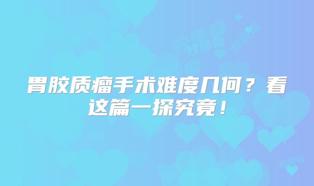 胃胶质瘤手术难度几何？看这篇一探究竟！