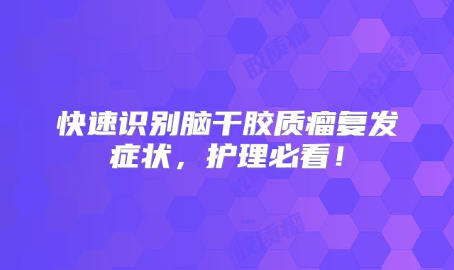 快速识别脑干胶质瘤复发症状，护理必看！