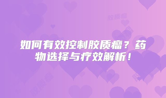 如何有效控制胶质瘤？药物选择与疗效解析！