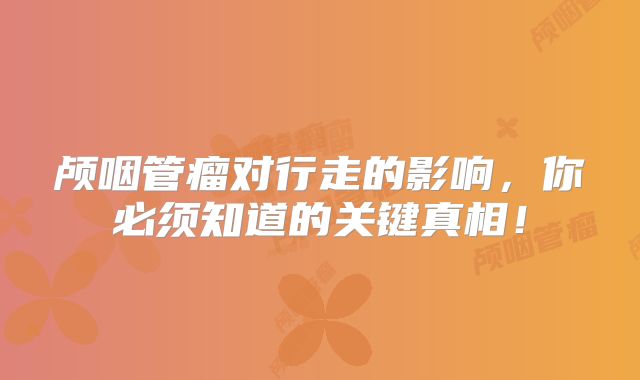 颅咽管瘤对行走的影响，你必须知道的关键真相！
