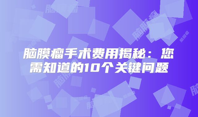 脑膜瘤手术费用揭秘：您需知道的10个关键问题