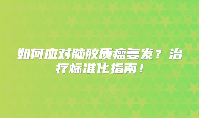 如何应对脑胶质瘤复发？治疗标准化指南！