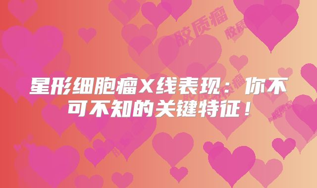 星形细胞瘤X线表现：你不可不知的关键特征！