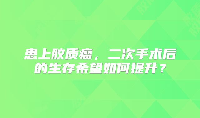 患上胶质瘤，二次手术后的生存希望如何提升？