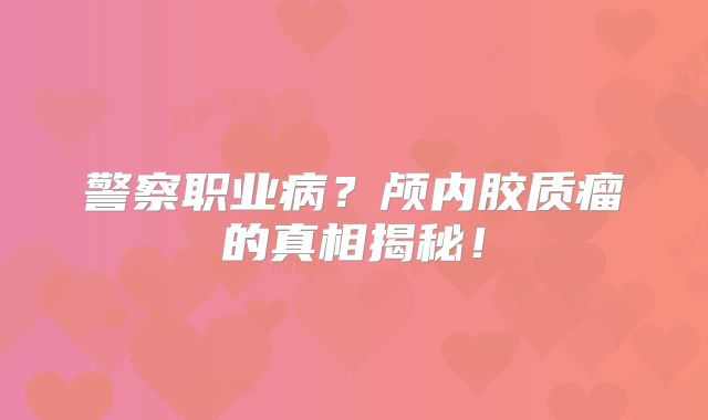 警察职业病？颅内胶质瘤的真相揭秘！