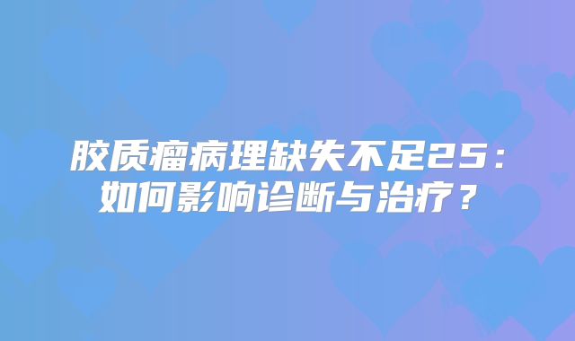 胶质瘤病理缺失不足25：如何影响诊断与治疗？