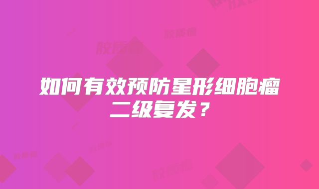如何有效预防星形细胞瘤二级复发？