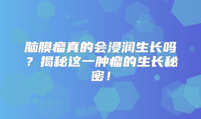 脑膜瘤真的会浸润生长吗？揭秘这一肿瘤的生长秘密！