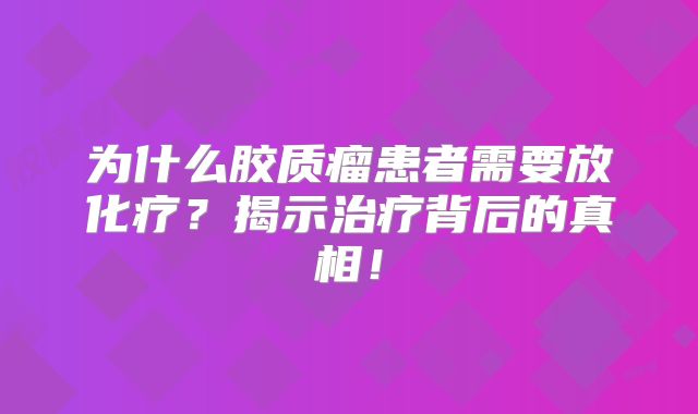 为什么胶质瘤患者需要放化疗？揭示治疗背后的真相！