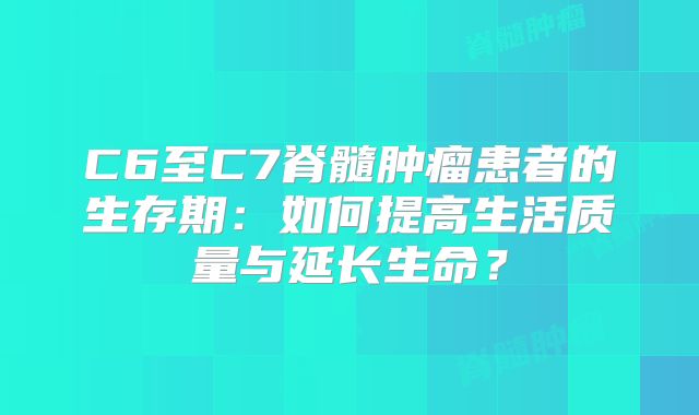 C6至C7脊髓肿瘤患者的生存期：如何提高生活质量与延长生命？