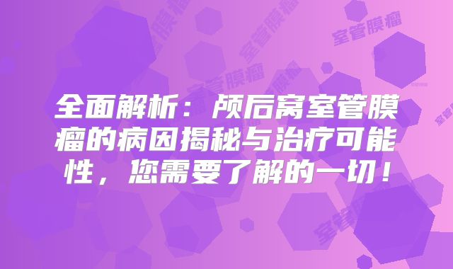 全面解析：颅后窝室管膜瘤的病因揭秘与治疗可能性，您需要了解的一切！