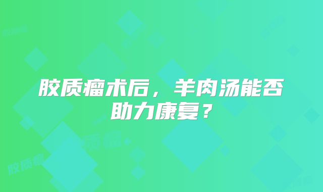胶质瘤术后，羊肉汤能否助力康复？